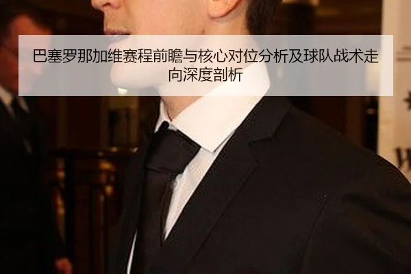 巴塞罗那加维赛程前瞻与核心对位分析及球队战术走向深度剖析