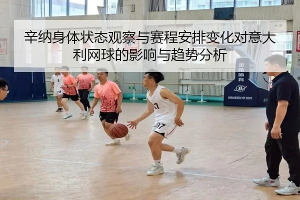 辛纳身体状态观察与赛程安排变化对意大利网球的影响与趋势分析