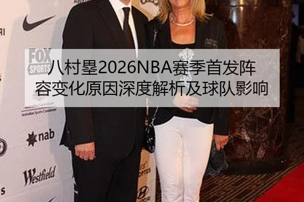 八村塁2026NBA赛季首发阵容变化原因深度解析及球队影响
