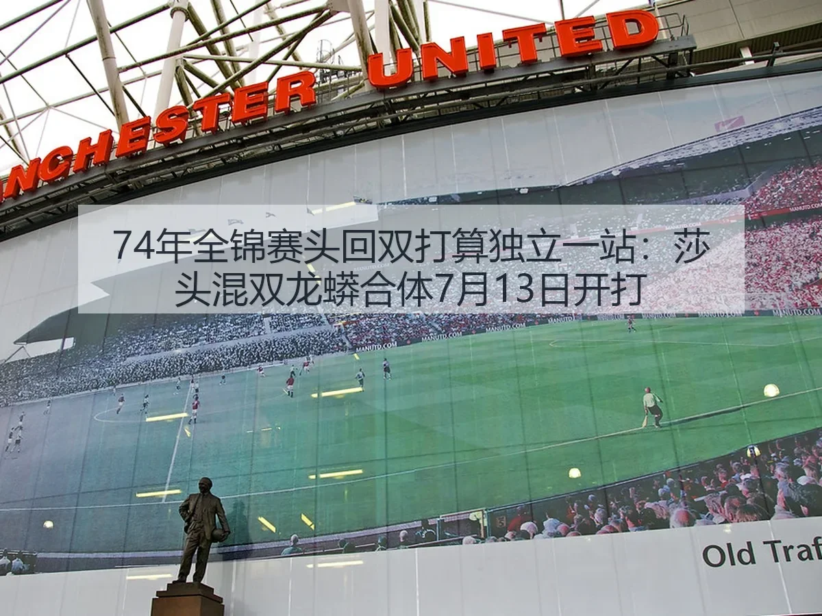74年全锦赛头回双打算独立一站:莎头混双龙蟒合体7月13日开打
